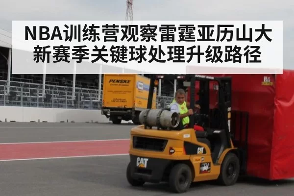 NBA训练营观察雷霆亚历山大新赛季关键球处理升级路径